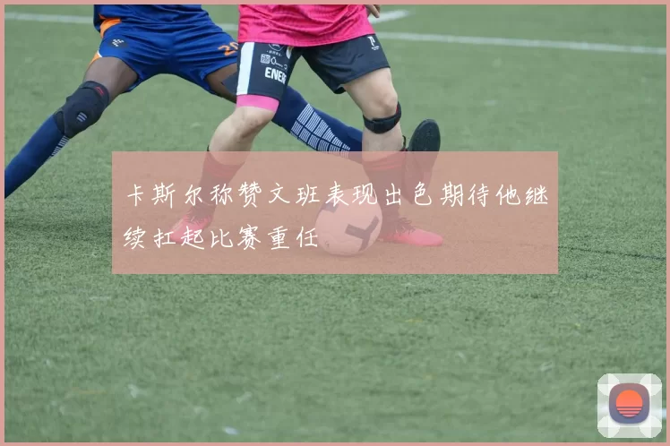 卡斯尔称赞文班表现出色期待他继续扛起比赛重任