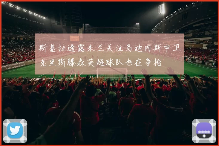 斯基拉透露米兰关注乌迪内斯中卫克里斯滕森英超球队也在争抢