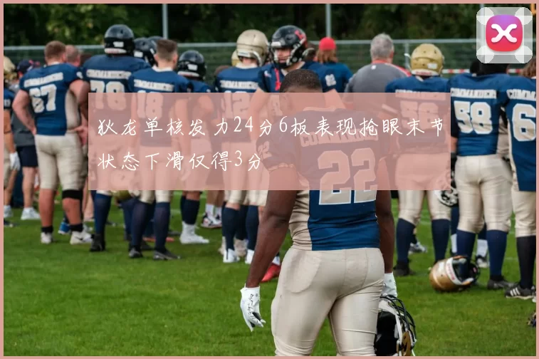 狄龙单核发力24分6板表现抢眼末节状态下滑仅得3分