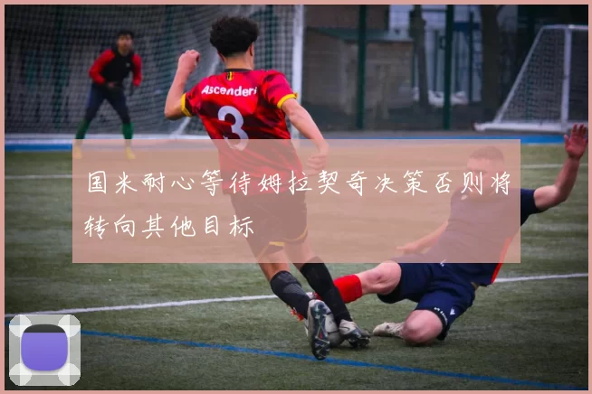 国米耐心等待姆拉契奇决策否则将转向其他目标