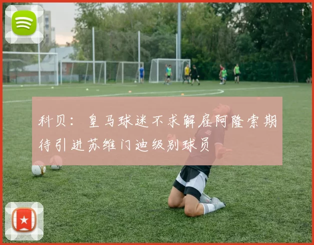 科贝：皇马球迷不求解雇阿隆索期待引进苏维门迪级别球员