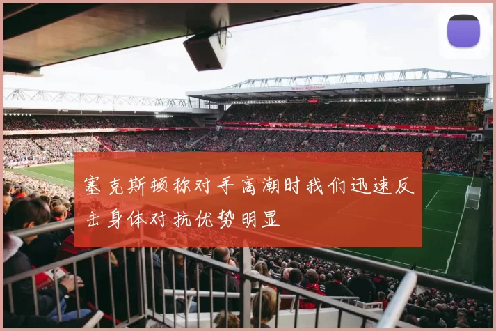 塞克斯顿称对手高潮时我们迅速反击身体对抗优势明显