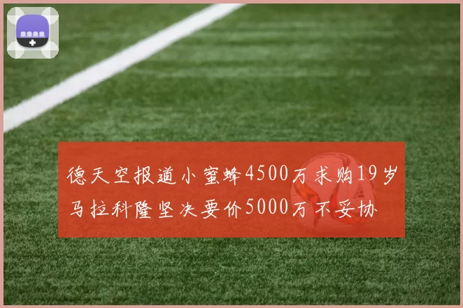 德天空报道小蜜蜂4500万求购19岁马拉科隆坚决要价5000万不妥协