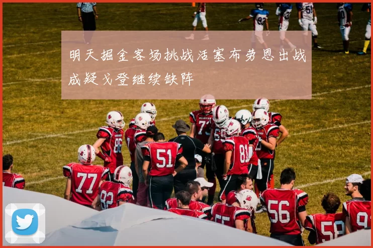 明天掘金客场挑战活塞布劳恩出战成疑戈登继续缺阵