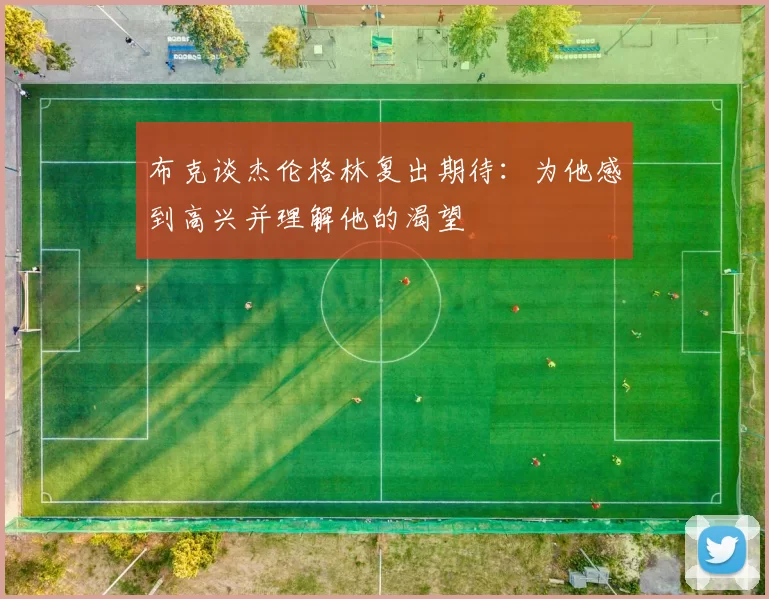 布克谈杰伦格林复出期待：为他感到高兴并理解他的渴望