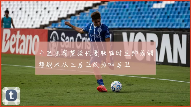 卡里克有望接任曼联临时主帅或调整战术从三后卫改为四后卫