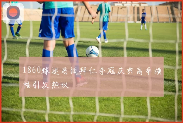 1860球迷恶搞拜仁夺冠庆典高举横幅引发热议