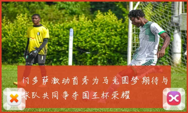 门多萨激动首秀为马竞圆梦期待与球队共同争夺国王杯荣耀