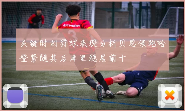 关键时刻罚球表现分析贝恩领跑哈登紧随其后库里稳居前十